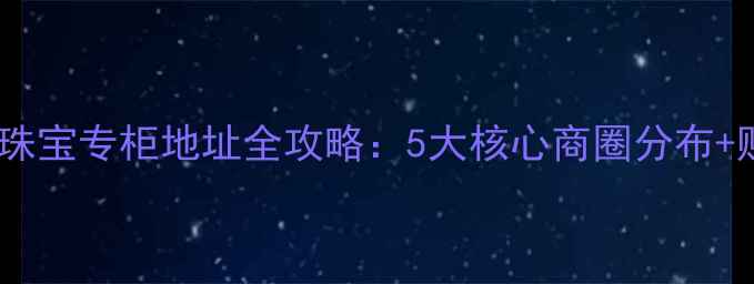 图片 北京通灵珠宝专柜地址全攻略：5大核心商圈分布+购物指南2