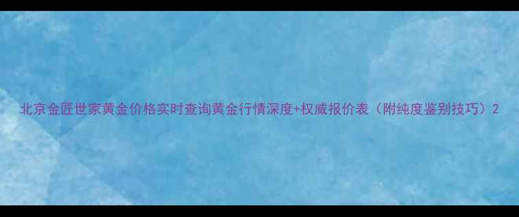图片 北京金匠世家黄金价格实时查询黄金行情深度+权威报价表（附纯度鉴别技巧）2