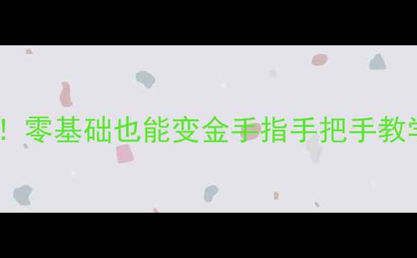 北京金银首饰加工免费培训零基础也能变金手指手把手教学全攻略附最新课程表