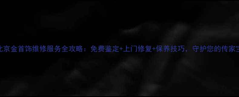 图片 北京金首饰维修服务全攻略：免费鉴定+上门修复+保养技巧，守护您的传家宝