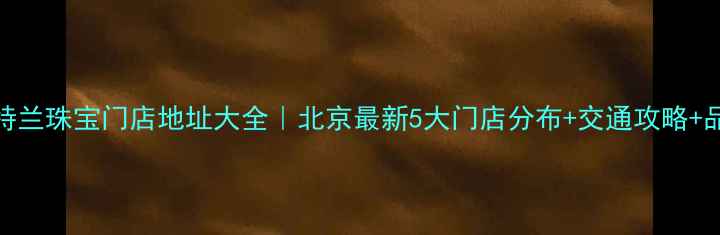 图片 北京雅特兰珠宝门店地址大全｜北京最新5大门店分布+交通攻略+品牌故事