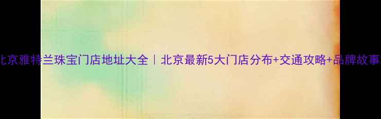 北京雅特兰珠宝门店地址大全北京最新5大门店分布交通攻略品牌故事