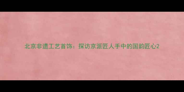 北京非遗工艺首饰探访京派匠人手中的国韵匠心