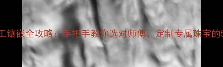 图片 北京首饰加工镶嵌全攻略：手把手教你选对师傅，定制专属珠宝的5个关键步骤