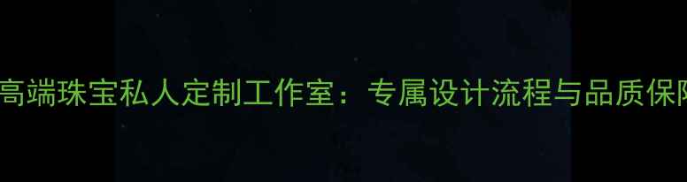 图片 北京高端珠宝私人定制工作室：专属设计流程与品质保障全1