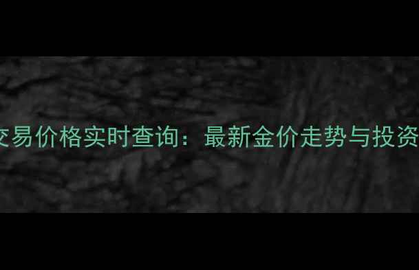 图片 北京黄金交易价格实时查询：最新金价走势与投资收藏指南1