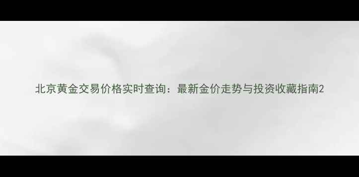 图片 北京黄金交易价格实时查询：最新金价走势与投资收藏指南2