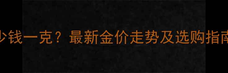 图片 北京黄金价格多少钱一克？最新金价走势及选购指南（附实时报价）