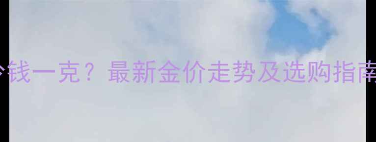 北京黄金价格多少钱一克最新金价走势及选购指南附实时报价