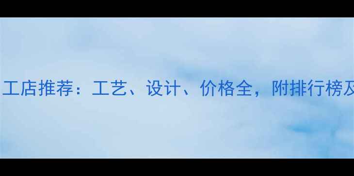 北京黄金加工店推荐工艺设计价格全附排行榜及避坑指南