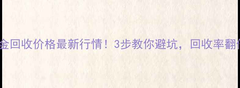 北京黄金回收价格最新行情3步教你避坑回收率翻倍攻略