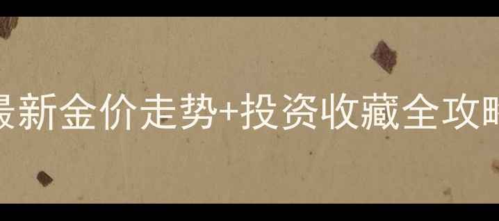 图片 北京黄金实时金价查询最新金价走势+投资收藏全攻略（附银行珠宝店优惠）