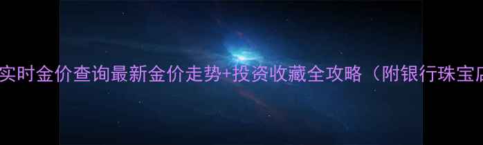 北京黄金实时金价查询最新金价走势投资收藏全攻略附银行珠宝店优惠