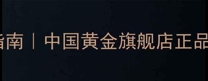 北京黄金珠宝选购指南中国黄金旗舰店正品推荐独家优惠活动