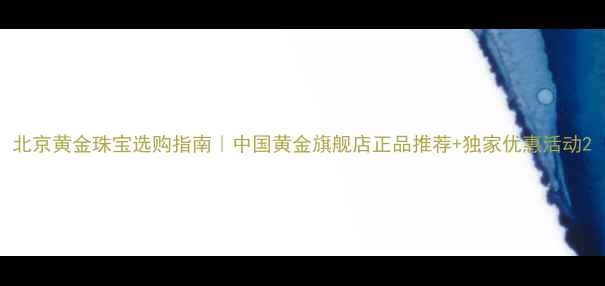 图片 北京黄金珠宝选购指南｜中国黄金旗舰店正品推荐+独家优惠活动2