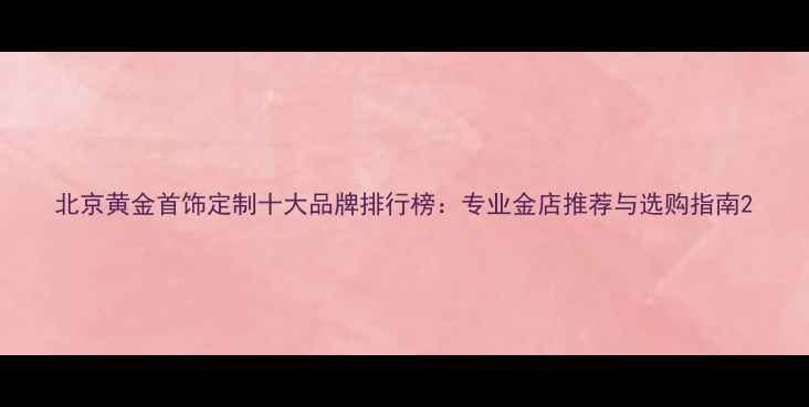 北京黄金首饰定制十大品牌排行榜专业金店推荐与选购指南