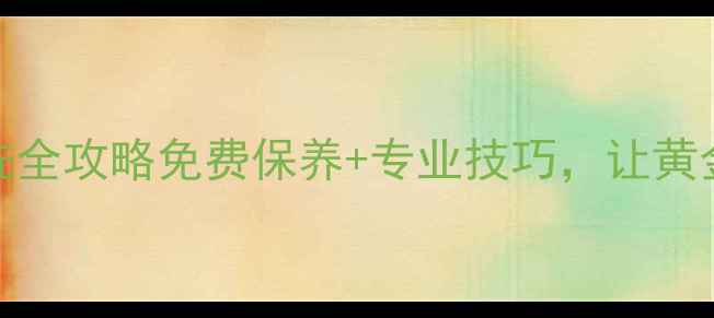 北京黄金首饰清洗全攻略免费保养专业技巧让黄金首饰焕然一新
