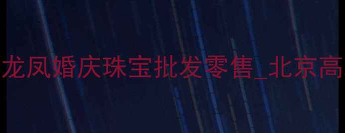 图片 北京龙凤呈祥珠宝定制龙凤婚庆珠宝批发零售_北京高端珠宝品牌_权威认证2