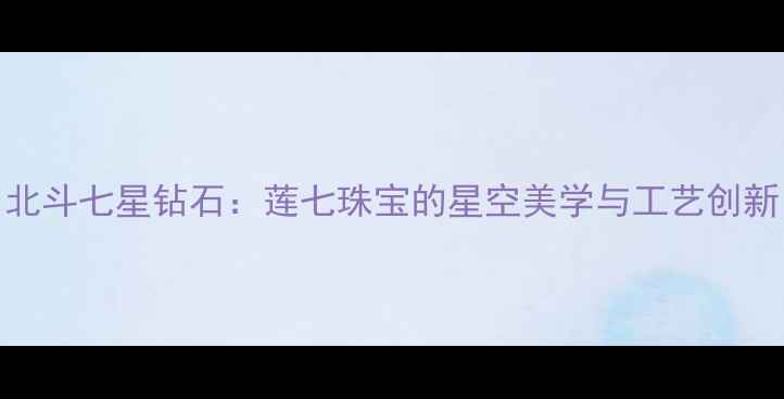 图片 北斗七星钻石：莲七珠宝的星空美学与工艺创新