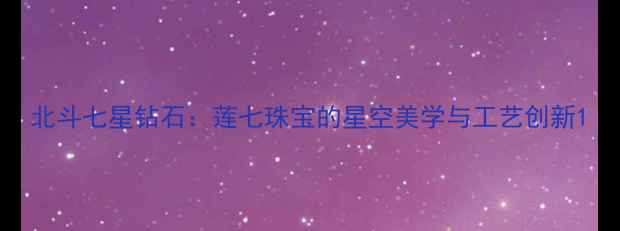 图片 北斗七星钻石：莲七珠宝的星空美学与工艺创新1