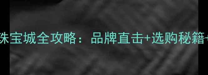 图片 北方国际黄金珠宝城全攻略：品牌直击+选购秘籍+年度活动指南