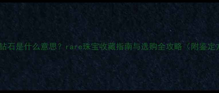 北极光钻石是什么意思rare珠宝收藏指南与选购全攻略附鉴定方法