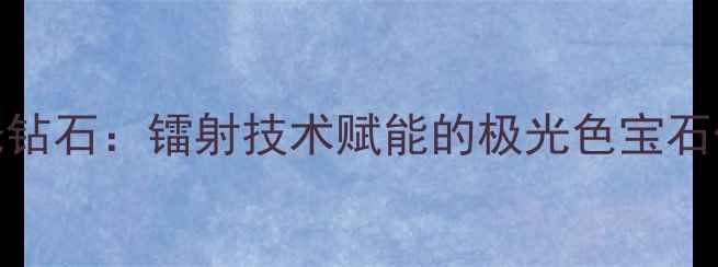 图片 北极光钻石：镭射技术赋能的极光色宝石价值全