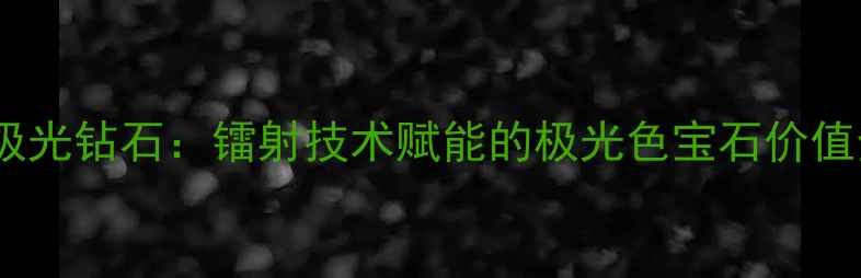 北极光钻石镭射技术赋能的极光色宝石价值全