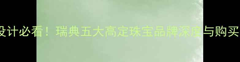 图片 北欧设计必看！瑞典五大高定珠宝品牌深度与购买指南1
