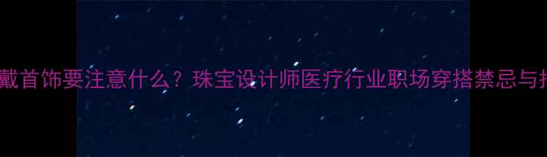 图片 医生上班戴首饰要注意什么？珠宝设计师医疗行业职场穿搭禁忌与搭配技巧1