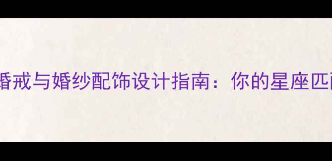 图片 十二星座专属婚戒与婚纱配饰设计指南：你的星座匹配哪款珠宝？1