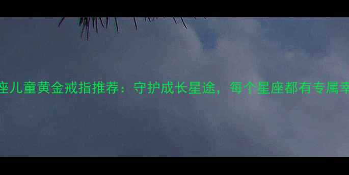 十二星座儿童黄金戒指推荐守护成长星途每个星座都有专属幸运密码