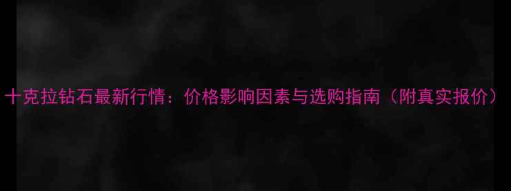 图片 十克拉钻石最新行情：价格影响因素与选购指南（附真实报价）