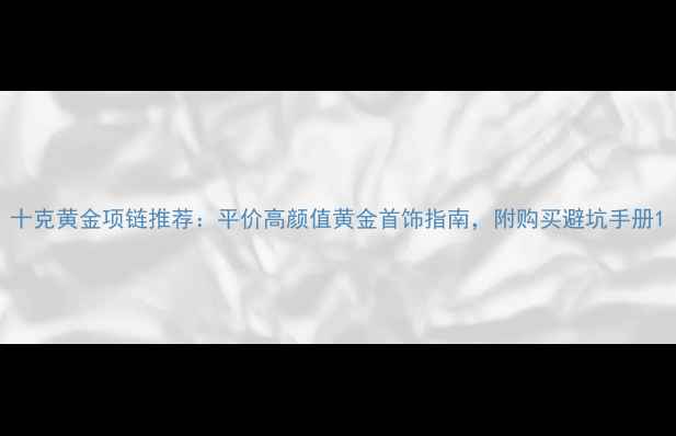 图片 十克黄金项链推荐：平价高颜值黄金首饰指南，附购买避坑手册1