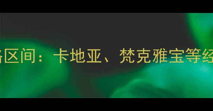 十大奢侈珠宝品牌价格区间卡地亚梵克雅宝等经典品牌如何定义奢华
