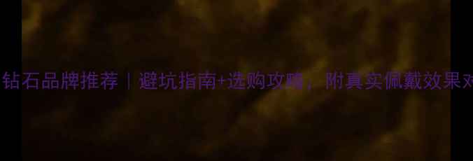 十大钻石品牌推荐避坑指南选购攻略附真实佩戴效果对比