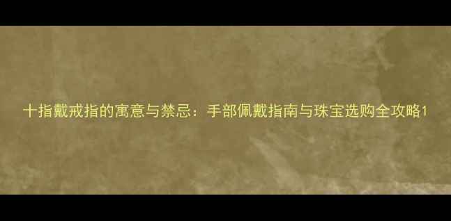 图片 十指戴戒指的寓意与禁忌：手部佩戴指南与珠宝选购全攻略1