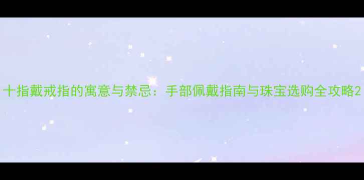 图片 十指戴戒指的寓意与禁忌：手部佩戴指南与珠宝选购全攻略2