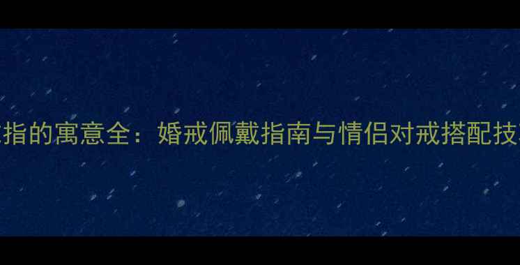 图片 十根手指戴戒指的寓意全：婚戒佩戴指南与情侣对戒搭配技巧（附图解）
