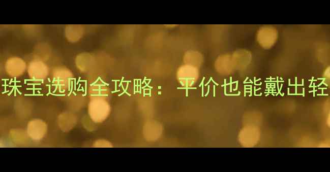图片 千元珠宝选购全攻略：平价也能戴出轻奢感