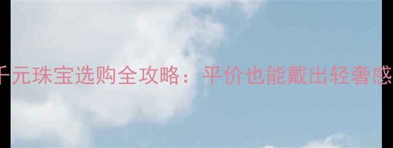 图片 千元珠宝选购全攻略：平价也能戴出轻奢感1