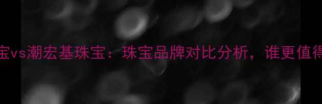 图片 千叶珠宝vs潮宏基珠宝：珠宝品牌对比分析，谁更值得入手？