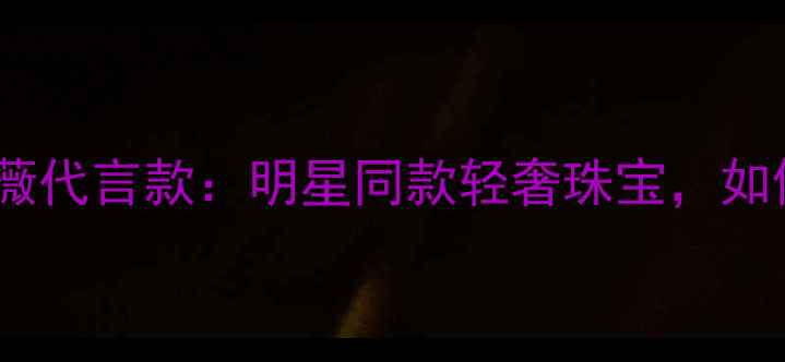 千叶珠宝安妮海瑟薇代言款明星同款轻奢珠宝如何演绎永恒经典