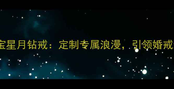 图片 千叶珠宝星月钻戒：定制专属浪漫，引领婚戒新风尚2
