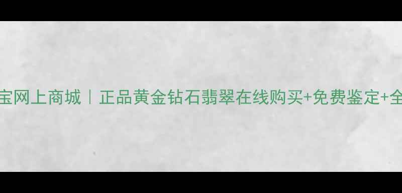 千叶珠宝网上商城正品黄金钻石翡翠在线购买免费鉴定全国包邮