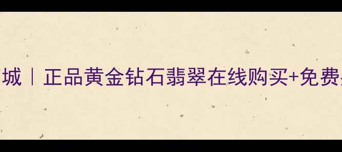 图片 千叶珠宝网上商城｜正品黄金钻石翡翠在线购买+免费鉴定+全国包邮1