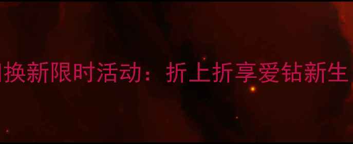 千叶珠宝钻戒以旧换新限时活动折上折享爱钻新生旧爱焕新更闪耀