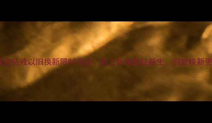 图片 千叶珠宝钻戒以旧换新限时活动：折上折享爱钻新生，旧爱焕新更闪耀2