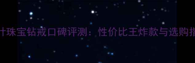 千叶珠宝钻戒口碑评测性价比王炸款与选购指南