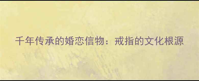 千年传承的婚恋信物戒指的文化根源